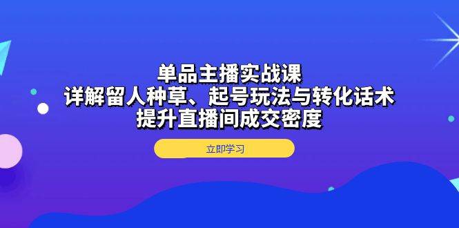 单品主播实战课：详解留人种草、起号玩法与转化话术，提升直播间成交密度-创客项目库