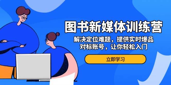 图书新媒体训练营，解决定位难题，提供实时爆品、对标账号，让你轻松入门-创客项目库