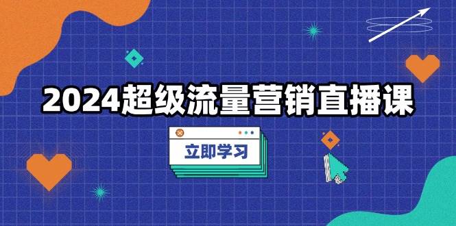 2024超级流量营销直播课，低成本打法，提升流量转化率，案例拆解爆款-创客项目库