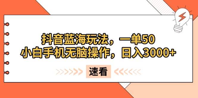 抖音蓝海玩法，一单50，小白手机无脑操作，日入3000+-创客项目库