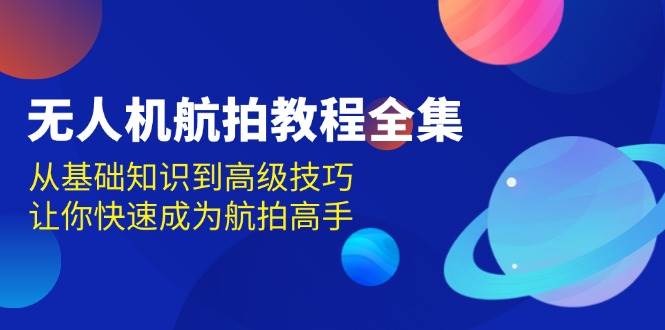 无人机-航拍教程全集，从基础知识到高级技巧，让你快速成为航拍高手-创客项目库