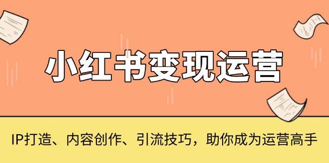 小红书变现运营，IP打造、内容创作、引流技巧，助你成为运营高手-创客项目库