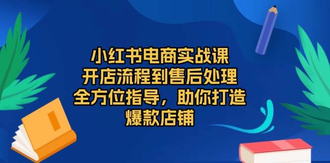 小红书电商实战课，开店流程到售后处理，全方位指导，助你打造爆款店铺-创客项目库