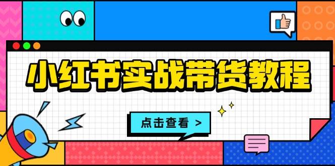 小红书实战带货教程：从开店到选品、笔记制作、发货、售后等全方位指导-创客项目库