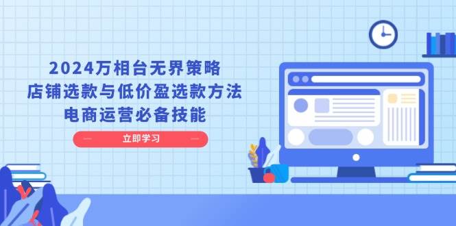 2024万相台无界策略，店铺选款与低价盈选款方法，电商运营必备技能-创客项目库