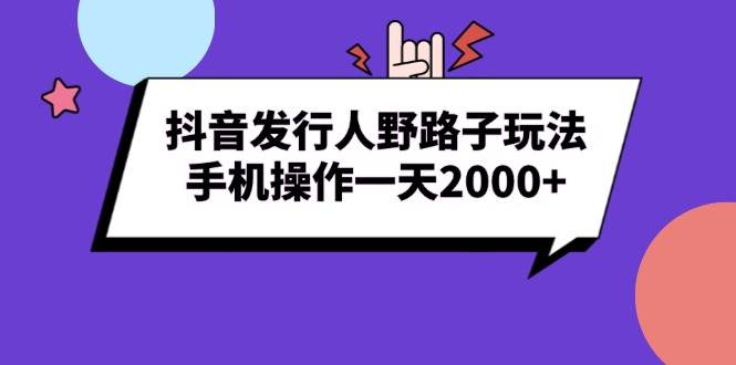 抖音发行人野路子玩法，手机操作一天2000+-创客项目库