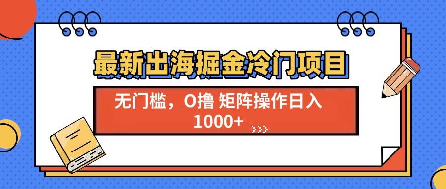 最新出海掘金冷门项目，单号日入1000+-创客项目库