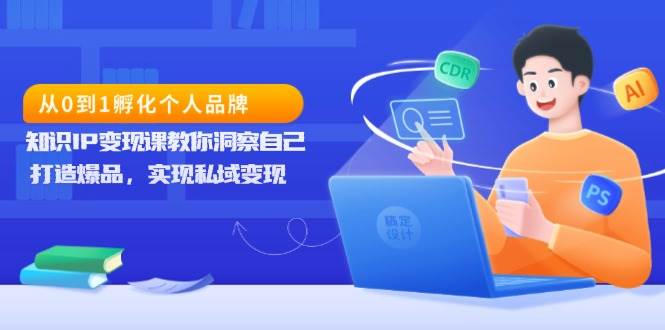 从0到1孵化个人品牌，知识IP变现课教你洞察自己，打造爆品，实现私域变现-创客项目库