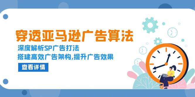 穿透亚马逊广告算法，深度解析SP广告打法，搭建高效广告架构,提升广告效果-创客项目库