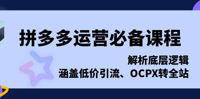 拼多多运营必备课程，解析底层逻辑，涵盖低价引流、OCPX转全站-创客项目库