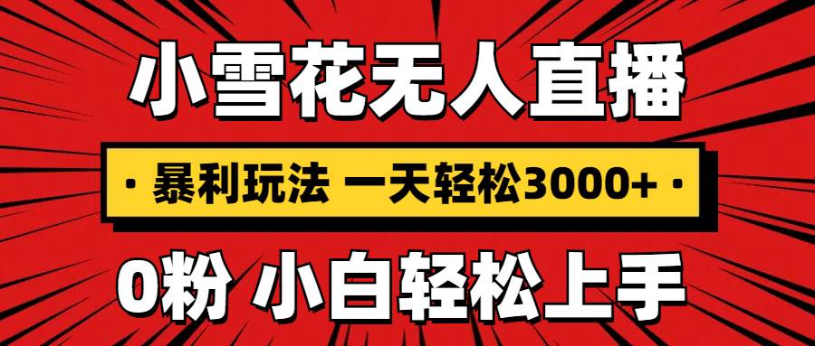 抖音小雪花无人直播，一天赚3000+，0粉手机可搭建，不违规不限流，小白…-创客项目库