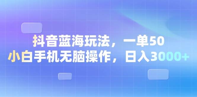 抖音蓝海玩法，一单50，小白手机无脑操作，日入3000+-创客项目库