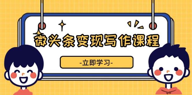 微头条变现写作课程，掌握流量变现技巧，提升微头条质量，实现收益增长-创客项目库