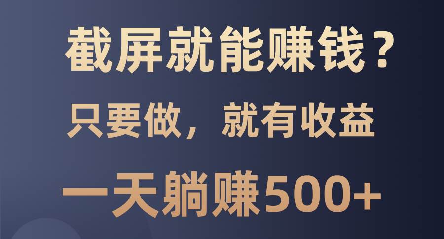 截屏就能赚钱？0门槛，只要做，100%有收益的一个项目，一天躺赚500+-创客项目库